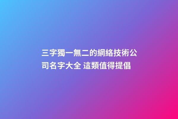 三字獨一無二的網絡技術公司名字大全 這類值得提倡-第1張-公司起名-玄機派